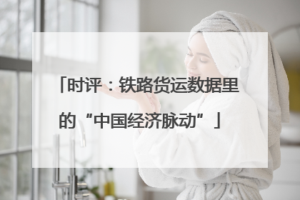 时评：铁路货运数据里的“中国经济脉动”