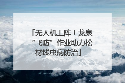 无人机上阵！龙泉“飞防”作业助力松材线虫病防治