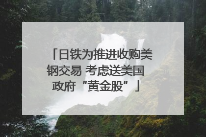 日铁为推进收购美钢交易 考虑送美国政府“黄金股”