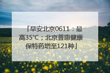 早安北京0611：最高35℃；北京普惠健康保特药增至121种