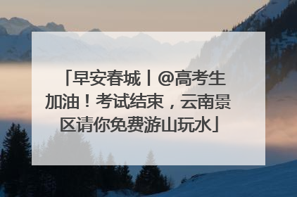 早安春城丨@高考生 加油！考试结束，云南景区请你免费游山玩水