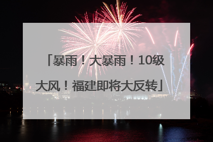 暴雨！大暴雨！10级大风！福建即将大反转