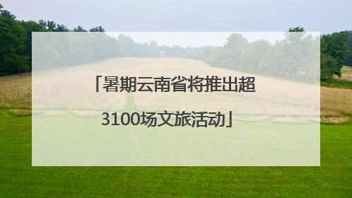 暑期云南省将推出超3100场文旅活动