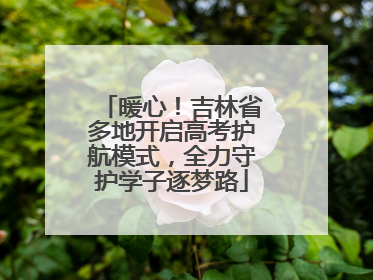 暖心！吉林省多地开启高考护航模式，全力守护学子逐梦路