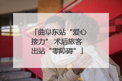 曲阜东站“爱心接力” 术后旅客出站“零障碍”