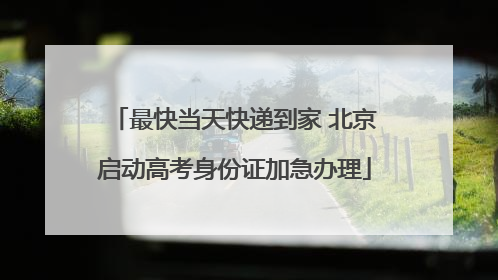 最快当天快递到家 北京启动高考身份证加急办理