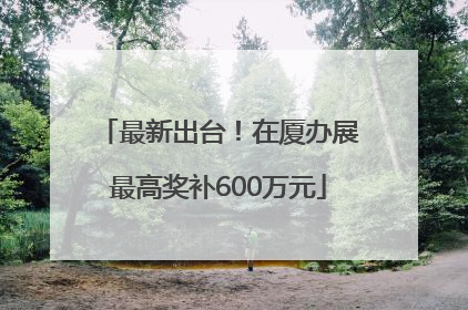 最新出台！在厦办展最高奖补600万元