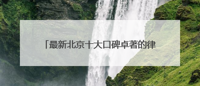 最新北京十大口碑卓著的律师事务所排名甄选2025