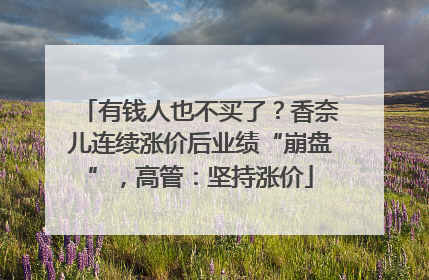 有钱人也不买了？香奈儿连续涨价后业绩“崩盘”，高管：坚持涨价