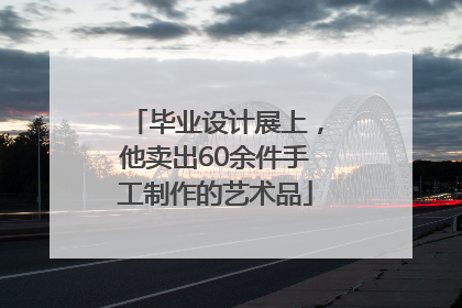 毕业设计展上，他卖出60余件手工制作的艺术品