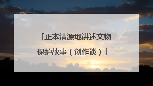 正本清源地讲述文物保护故事（创作谈）