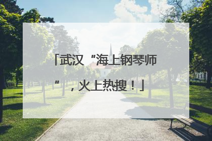 武汉“海上钢琴师”，火上热搜！