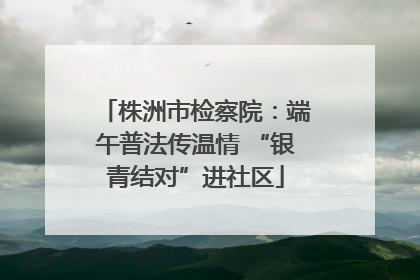株洲市检察院：端午普法传温情 “银青结对”进社区