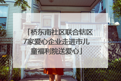 桥东南社区联合辖区7家爱心企业走进市儿童福利院送爱心