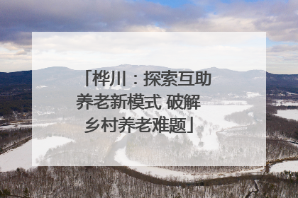 桦川：探索互助养老新模式 破解乡村养老难题
