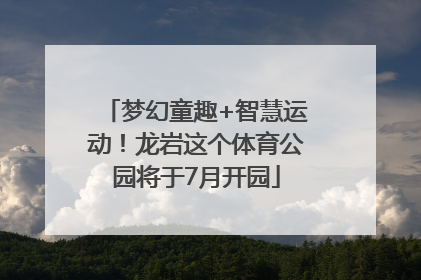梦幻童趣+智慧运动！龙岩这个体育公园将于7月开园