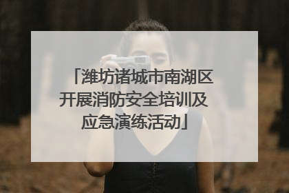 潍坊诸城市南湖区开展消防安全培训及应急演练活动