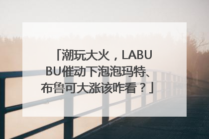 潮玩大火，LABUBU催动下泡泡玛特、布鲁可大涨该咋看？