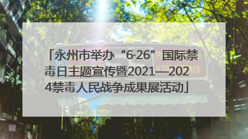 永州市举办“6·26”国际禁毒日主题宣传暨2021—2024禁毒人民战争成果展活动