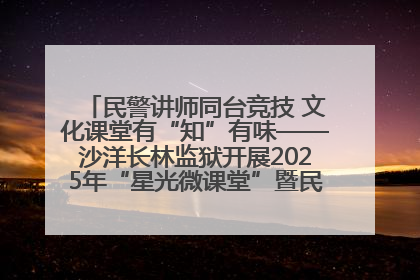 民警讲师同台竞技 文化课堂有“知”有味——沙洋长林监狱开展2025年“星光微课堂”暨民警优质课竞赛