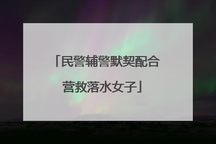 民警辅警默契配合 营救落水女子
