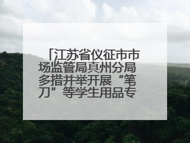 江苏省仪征市市场监管局真州分局多措并举开展“笔刀”等学生用品专项检查