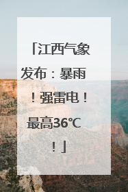 江西气象发布：暴雨！强雷电！最高36℃！