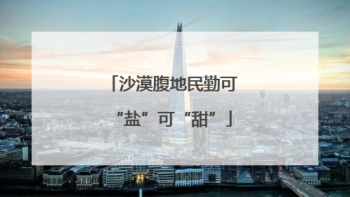 沙漠腹地民勤可“盐”可“甜”