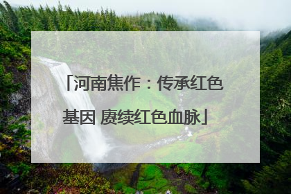 河南焦作：传承红色基因 赓续红色血脉