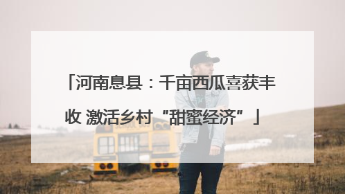 河南息县：千亩西瓜喜获丰收 激活乡村“甜蜜经济”