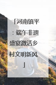 河南镇平：端午非遗盛宴激活乡村文明新风