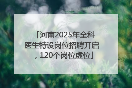 河南2025年全科医生特设岗位招聘开启，120个岗位虚位