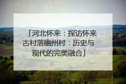 河北怀来：探访怀来古村落幽州村：历史与现代的完美融合