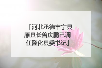 河北承德丰宁县原县长曾庆鹏已调任隆化县委书记