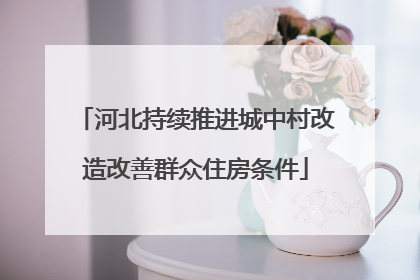 河北持续推进城中村改造改善群众住房条件