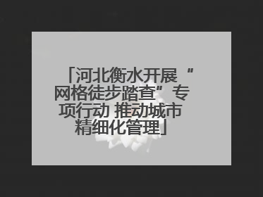 河北衡水开展“网格徒步踏查”专项行动 推动城市精细化管理