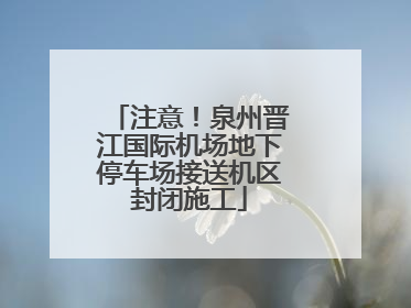 注意！泉州晋江国际机场地下停车场接送机区封闭施工