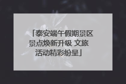 泰安端午假期景区景点焕新升级 文旅活动精彩纷呈