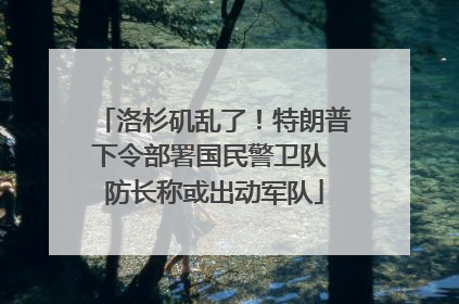 洛杉矶乱了！特朗普下令部署国民警卫队 防长称或出动军队