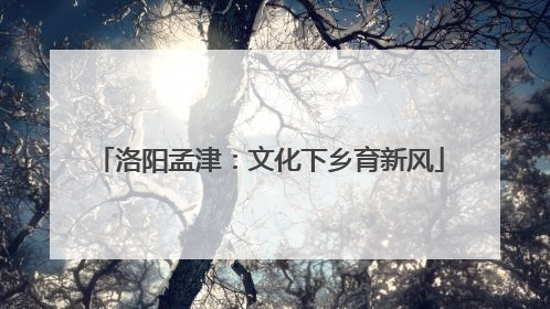洛阳孟津：文化下乡育新风