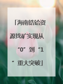 海南锆铪资源找矿实现从“0”到“1”重大突破