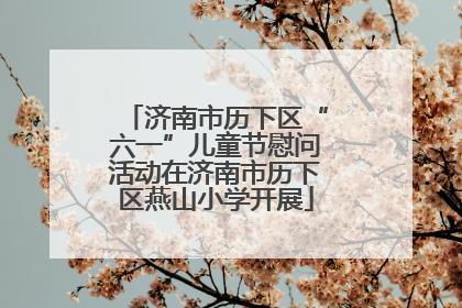 济南市历下区“六一”儿童节慰问活动在济南市历下区燕山小学开展