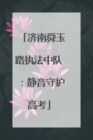 济南舜玉路执法中队：静音守护高考
