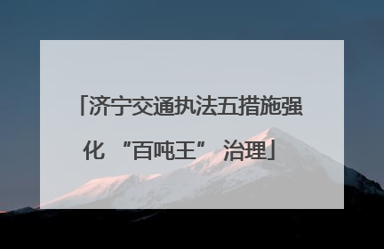 济宁交通执法五措施强化 “百吨王” 治理