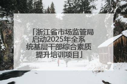 浙江省市场监管局启动2025年全系统基层干部综合素质提升培训项目