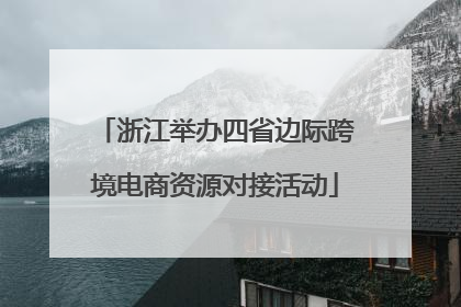 浙江举办四省边际跨境电商资源对接活动