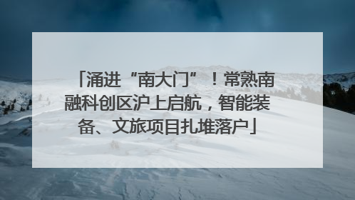 涌进“南大门”！常熟南融科创区沪上启航，智能装备、文旅项目扎堆落户
