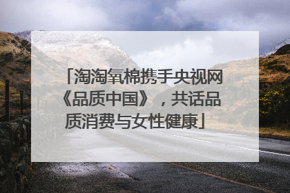 淘淘氧棉携手央视网《品质中国》，共话品质消费与女性健康