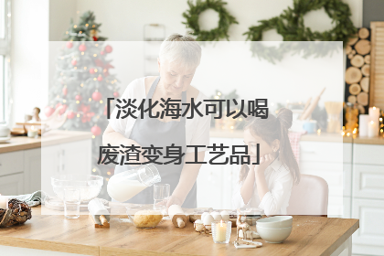 淡化海水可以喝 废渣变身工艺品