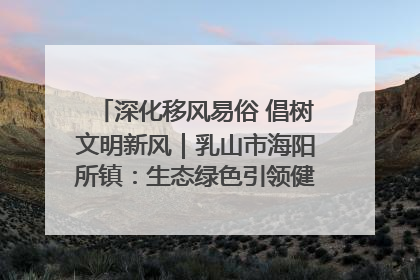 深化移风易俗 倡树文明新风｜乳山市海阳所镇：生态绿色引领健康生活新时尚